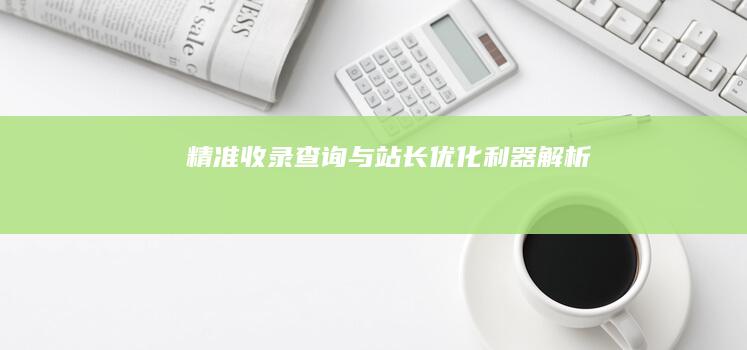 精准收录查询与站长优化利器解析