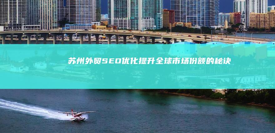 苏州外贸SEO优化：提升全球市场份额的秘诀